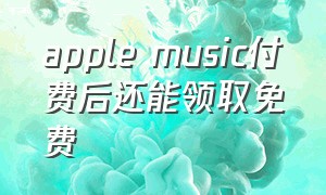 apple music付费后还能领取免费