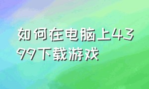 如何在电脑上4399下载游戏