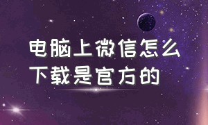 电脑上微信怎么下载是官方的