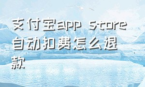 支付宝app store自动扣费怎么退款