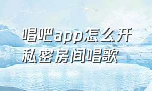 唱吧app怎么开私密房间唱歌