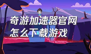 奇游加速器官网 怎么下载游戏