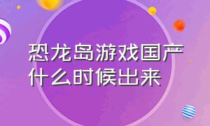 恐龙岛游戏国产什么时候出来