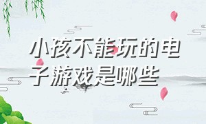 小孩不能玩的电子游戏是哪些