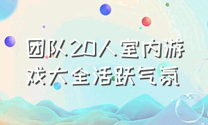 团队20人室内游戏大全活跃气氛