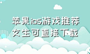 苹果ios游戏推荐女生可直接下载