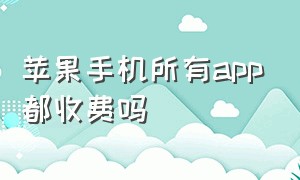 苹果手机所有app都收费吗