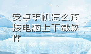 安卓手机怎么连接电脑上下载软件