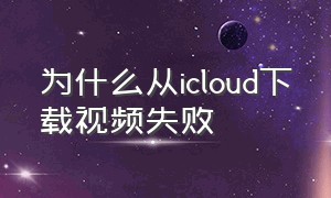 为什么从icloud下载视频失败