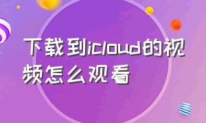 下载到icloud的视频怎么观看