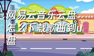 网易云音乐云盘怎么下载歌曲到u盘