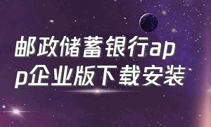 邮政储蓄银行app企业版下载安装