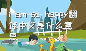 i am so happy翻译中文是什么意思