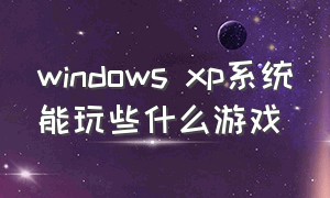 windows xp系统能玩些什么游戏