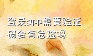 登录app需要验证码会有危险吗