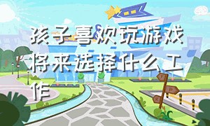 孩子喜欢玩游戏将来选择什么工作