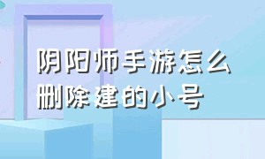 阴阳师手游怎么删除建的小号