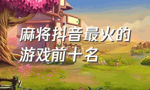 麻将抖音最火的游戏前十名