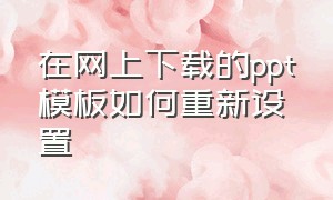 在网上下载的ppt模板如何重新设置