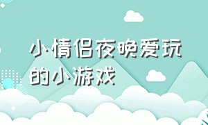 小情侣夜晚爱玩的小游戏