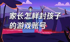 家长怎样封孩子的游戏账号