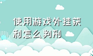 使用游戏外挂获利怎么判刑