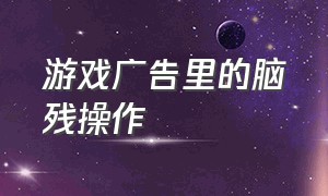 游戏广告里的脑残操作