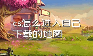 cs怎么进入自己下载的地图