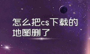 怎么把cs下载的地图删了