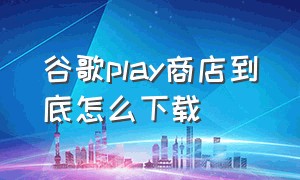 谷歌play商店到底怎么下载