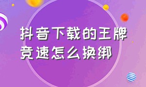 抖音下载的王牌竞速怎么换绑