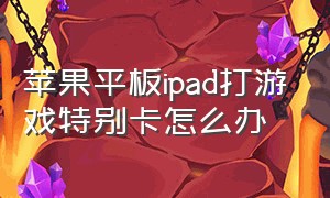 苹果平板ipad打游戏特别卡怎么办