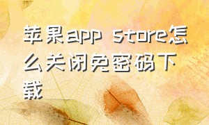 苹果app store怎么关闭免密码下载