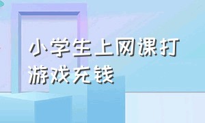 小学生上网课打游戏充钱