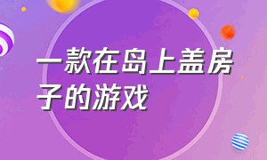 一款在岛上盖房子的游戏