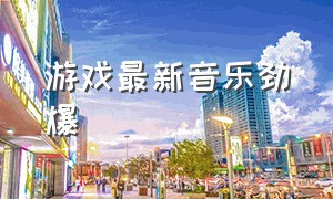 游戏最新音乐劲爆