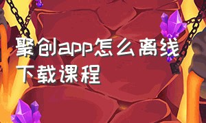 聚创app怎么离线下载课程