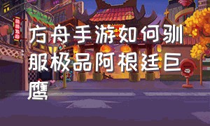 方舟手游如何驯服极品阿根廷巨鹰