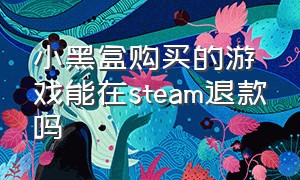 小黑盒购买的游戏能在steam退款吗