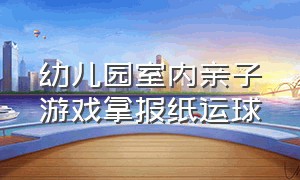 幼儿园室内亲子游戏拿报纸运球