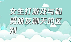 女生打游戏与和男朋友聊天的区别