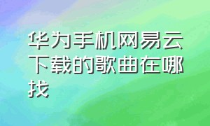 华为手机网易云下载的歌曲在哪找