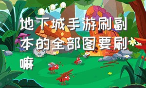 地下城手游刷副本的全部图要刷嘛