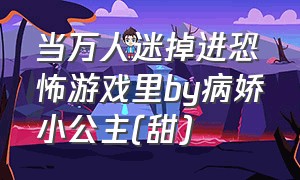 当万人迷掉进恐怖游戏里by病娇小公主(甜)