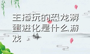 主播玩的恐龙孵蛋进化是什么游戏