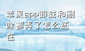 苹果app卸载和删除都弄了怎么还在