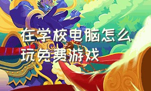 在学校电脑怎么玩免费游戏