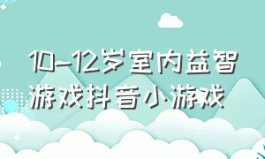 10-12岁室内益智游戏抖音小游戏