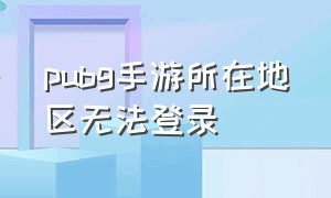 pubg手游所在地区无法登录