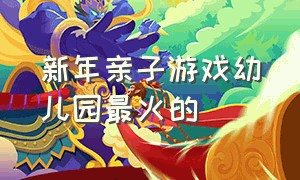 新年亲子游戏幼儿园最火的